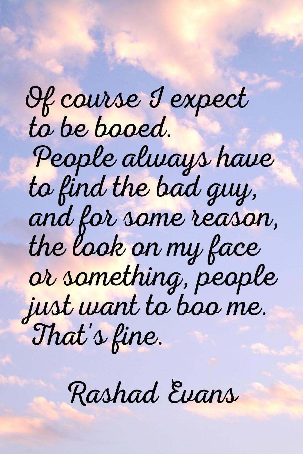 Of course I expect to be booed. People always have to find the bad guy, and for some reason, the lo