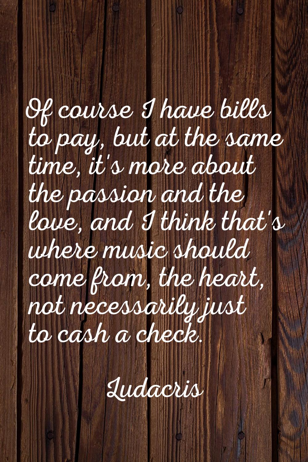 Of course I have bills to pay, but at the same time, it's more about the passion and the love, and 