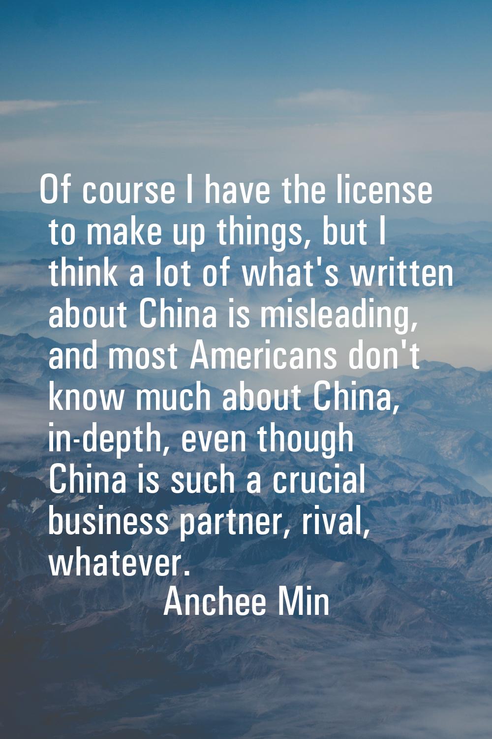 Of course I have the license to make up things, but I think a lot of what's written about China is 