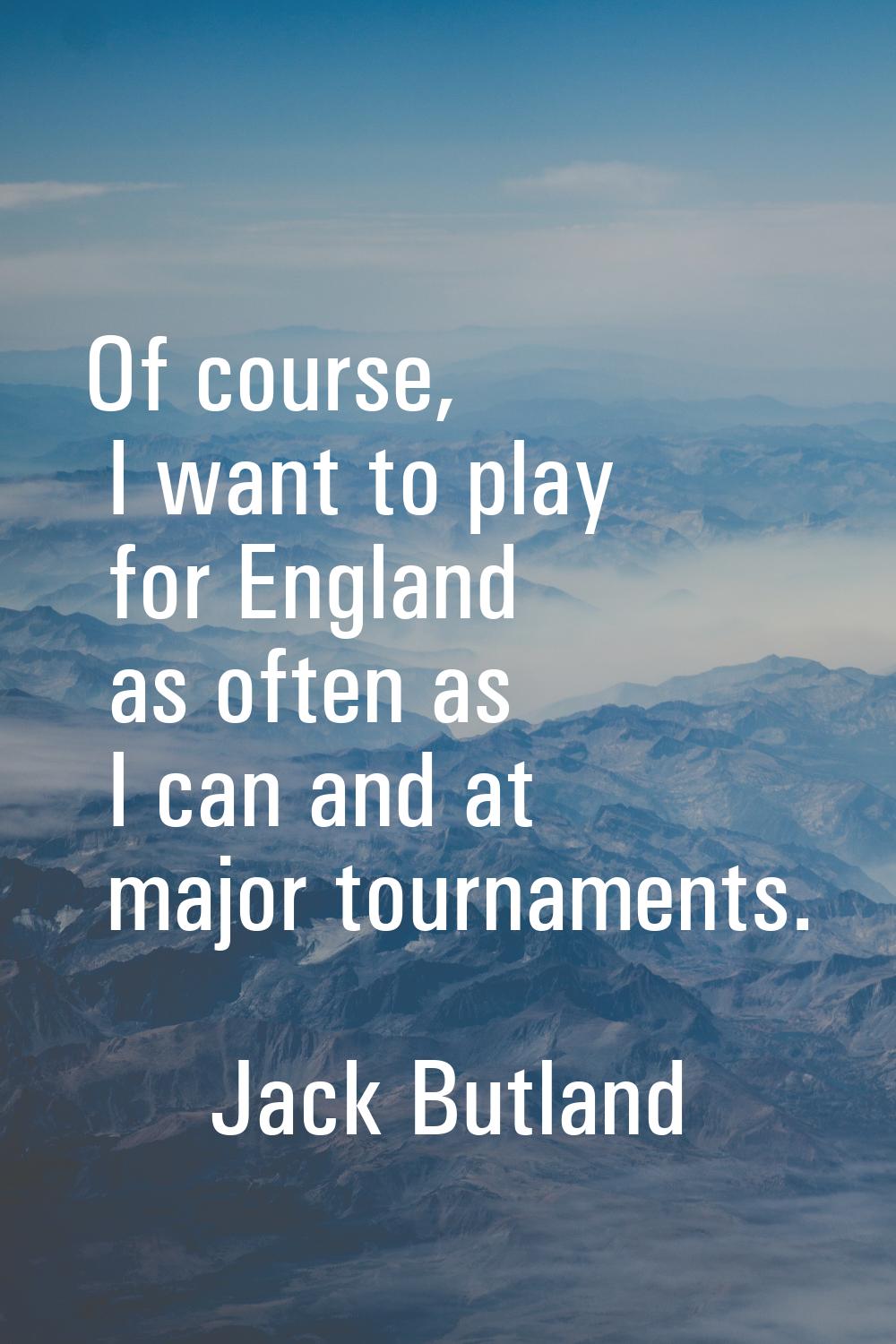 Of course, I want to play for England as often as I can and at major tournaments.