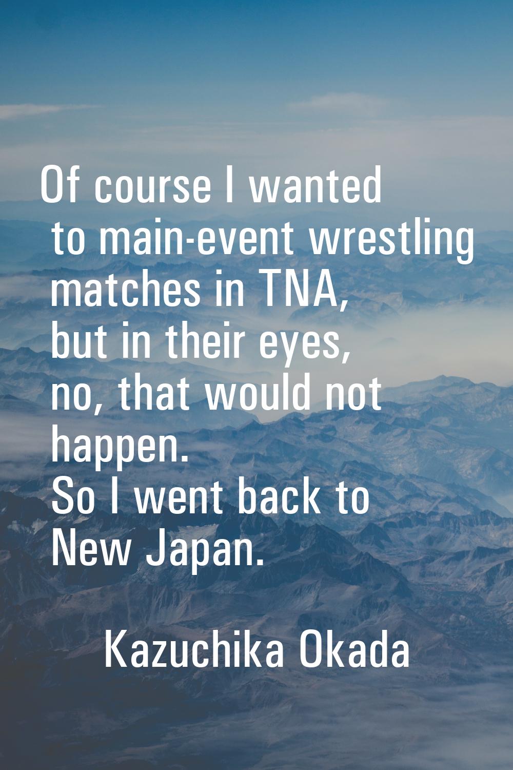 Of course I wanted to main-event wrestling matches in TNA, but in their eyes, no, that would not ha