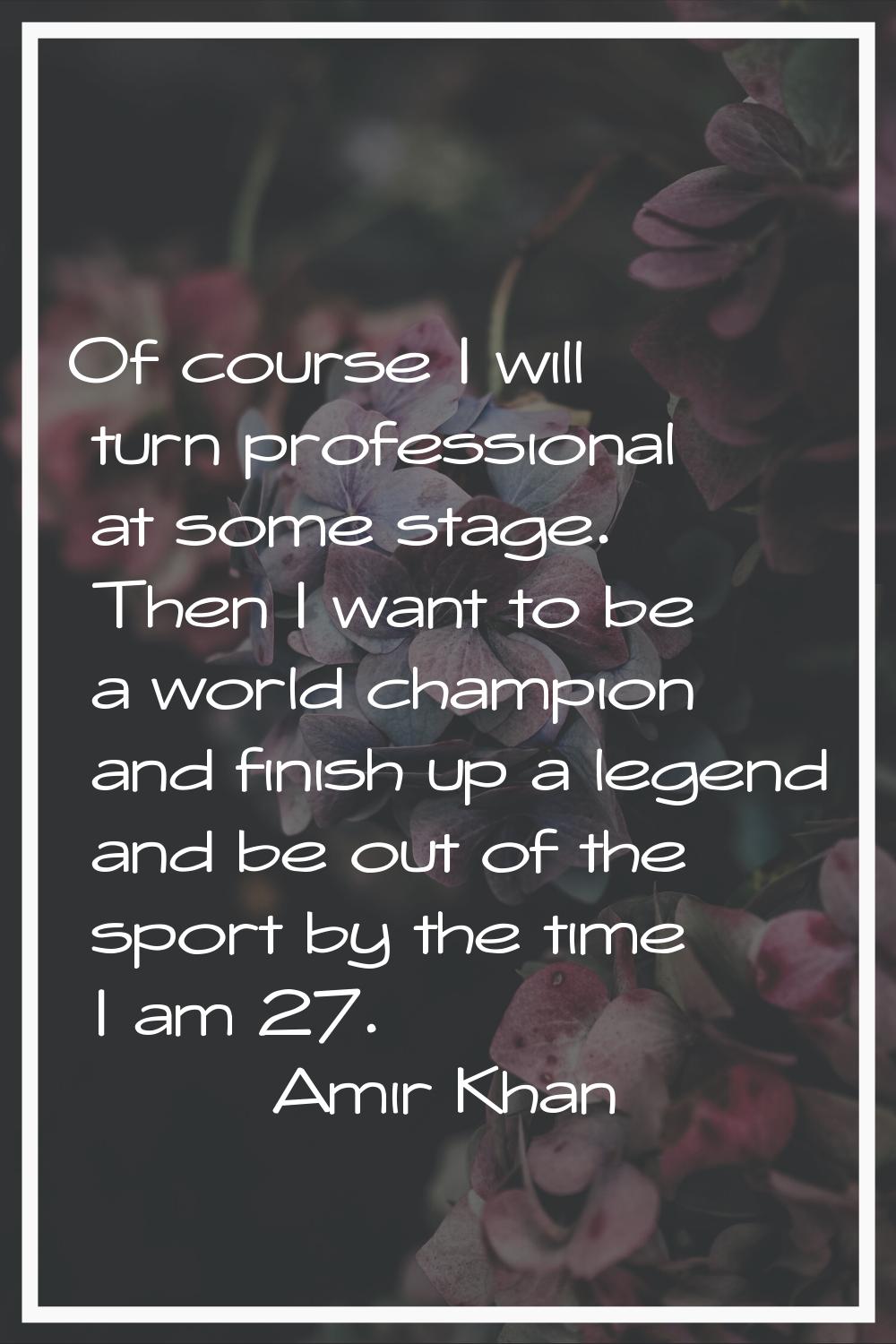 Of course I will turn professional at some stage. Then I want to be a world champion and finish up 