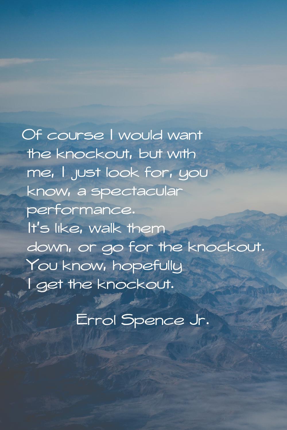 Of course I would want the knockout, but with me, I just look for, you know, a spectacular performa
