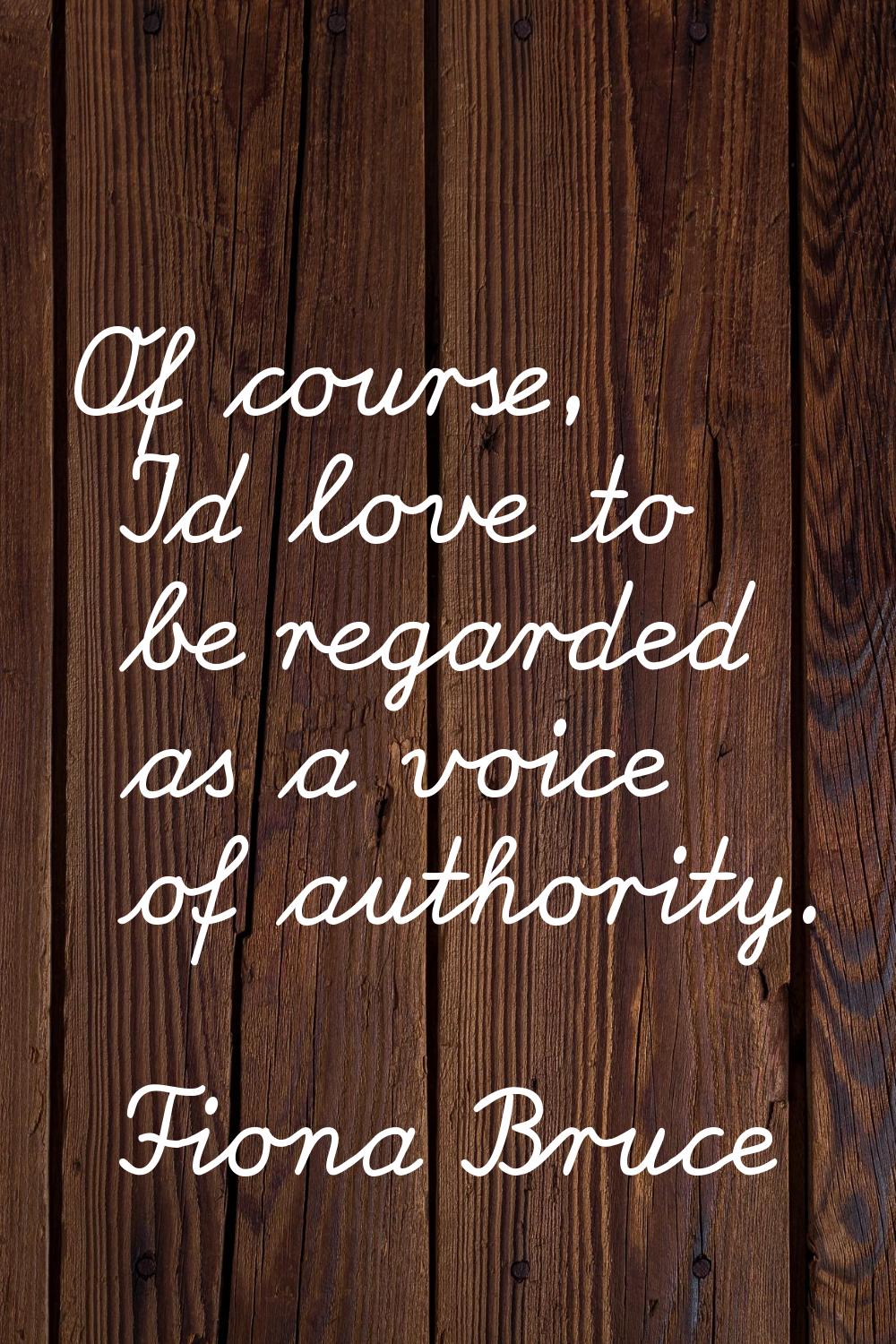 Of course, I'd love to be regarded as a voice of authority.