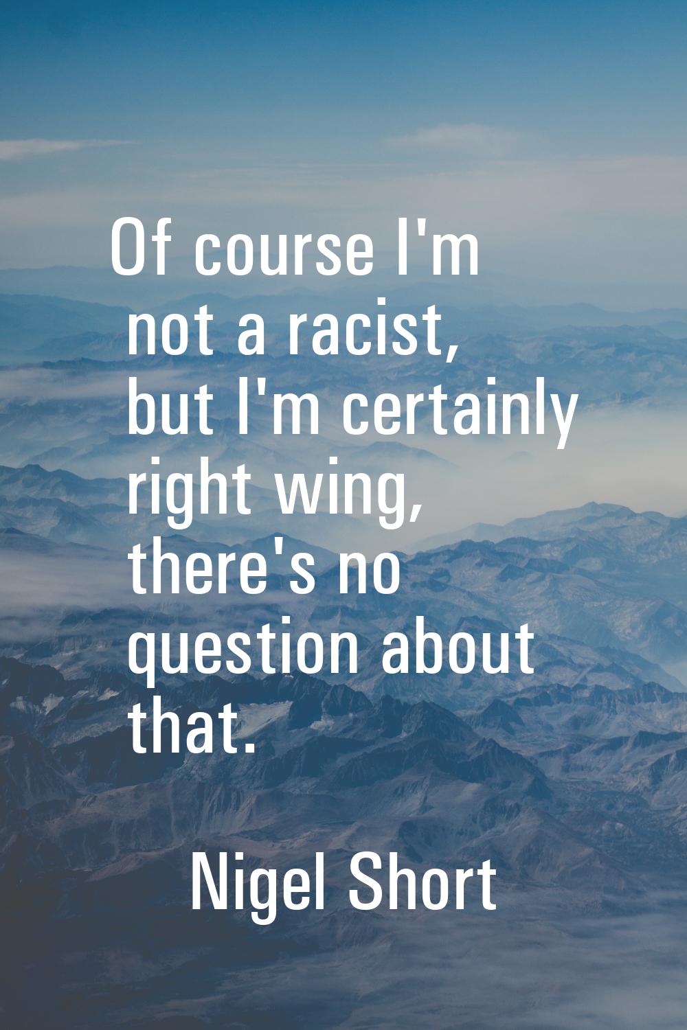 Of course I'm not a racist, but I'm certainly right wing, there's no question about that.