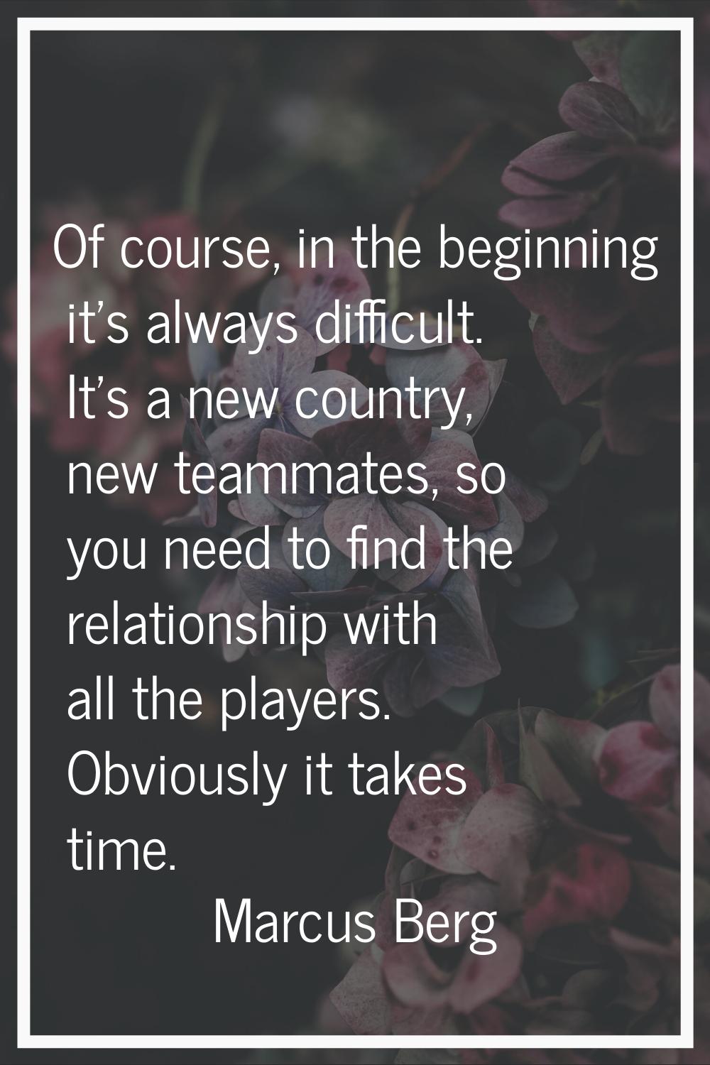 Of course, in the beginning it’s always difficult. It’s a new country, new teammates, so you need t