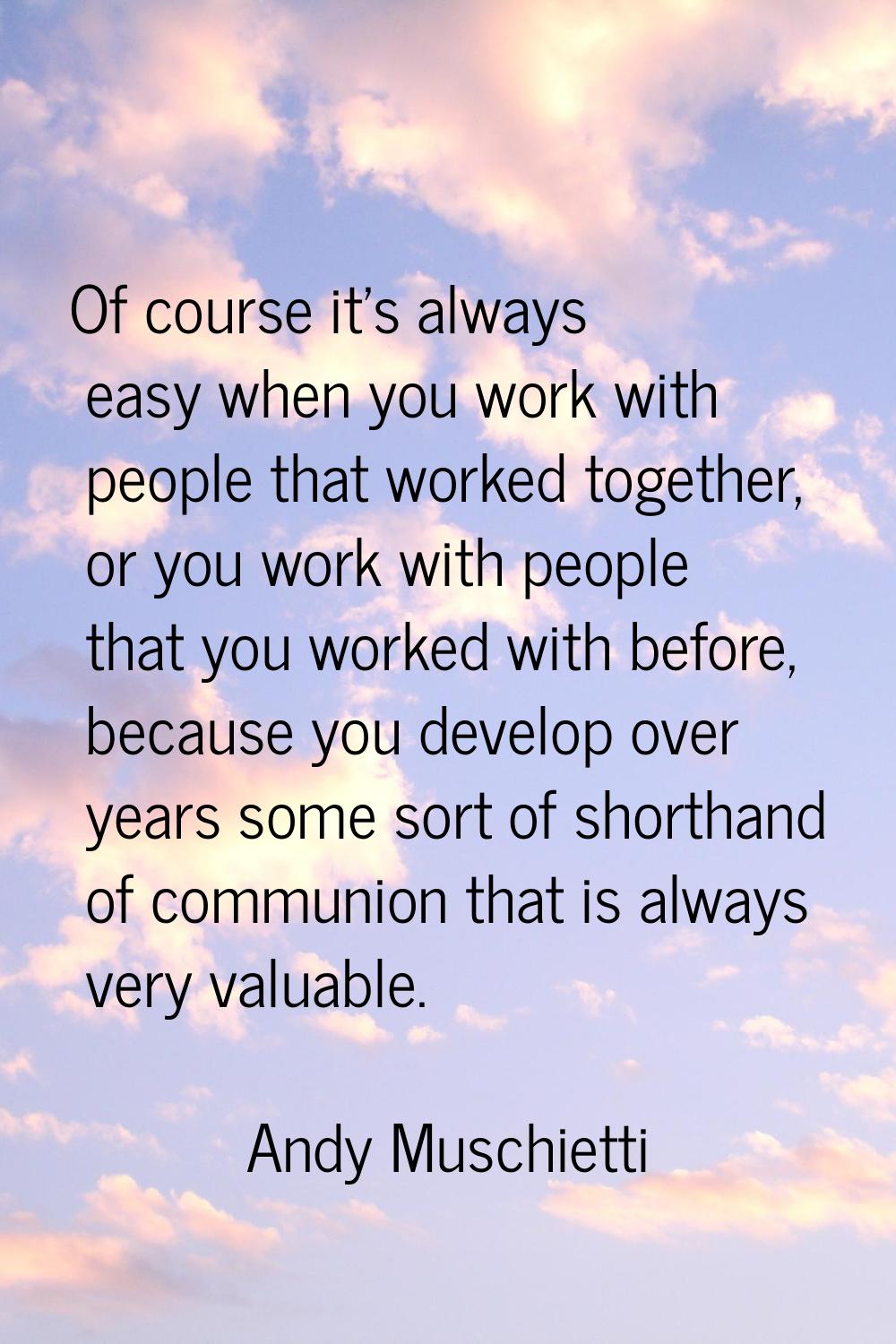 Of course it's always easy when you work with people that worked together, or you work with people 
