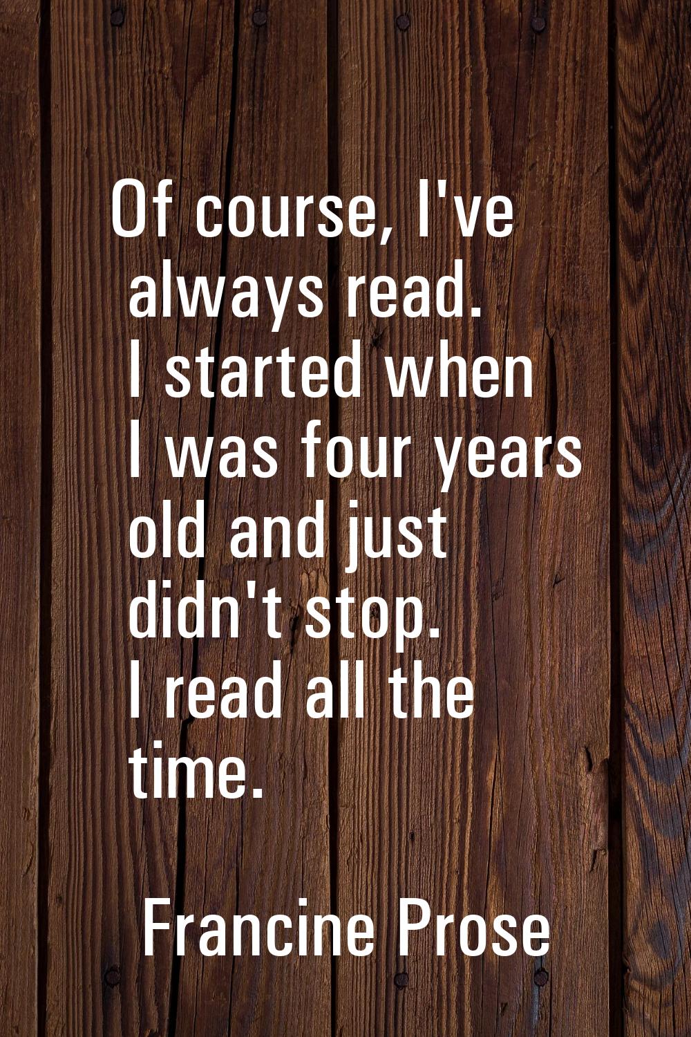 Of course, I've always read. I started when I was four years old and just didn't stop. I read all t