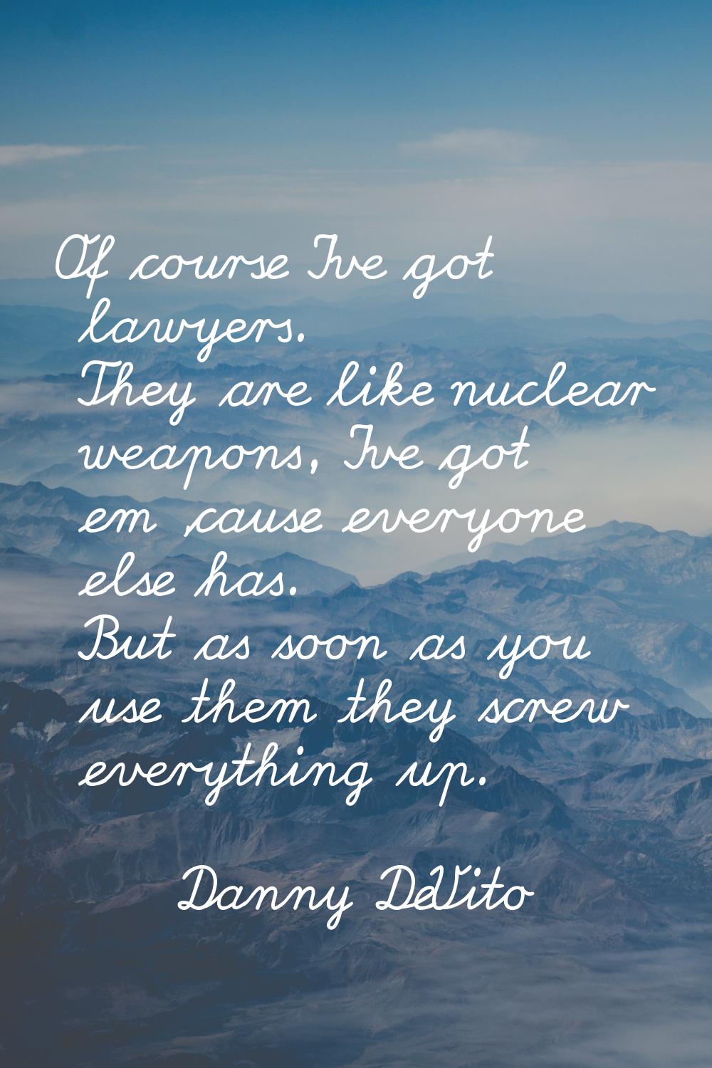 Of course I've got lawyers. They are like nuclear weapons, I've got em 'cause everyone else has. Bu