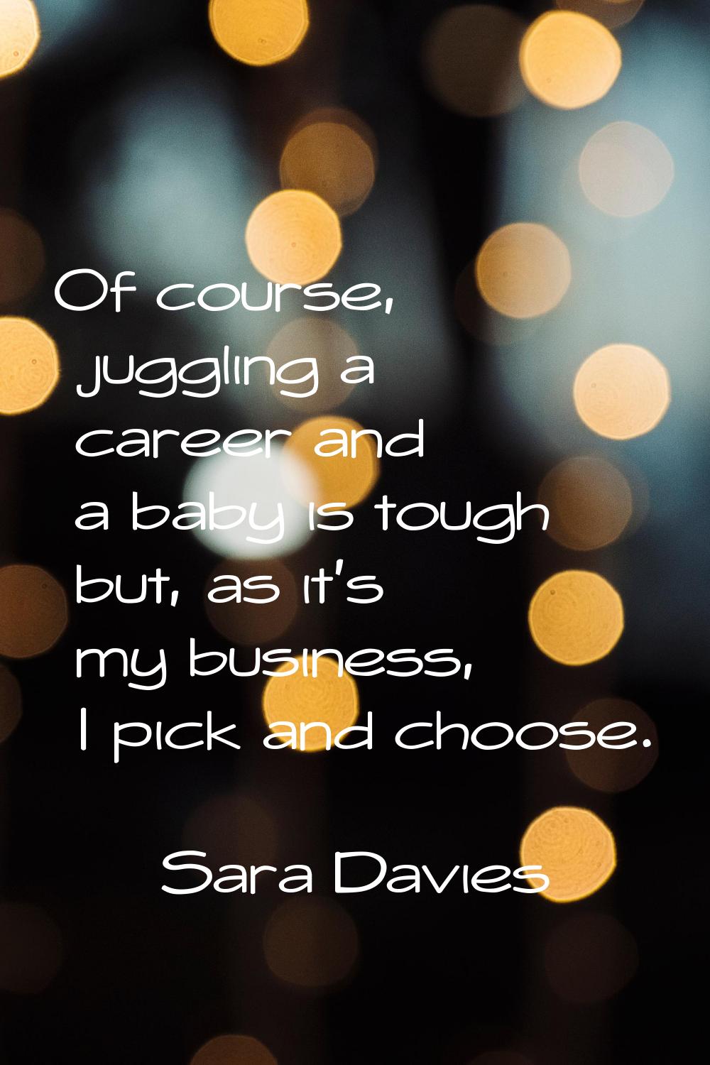 Of course, juggling a career and a baby is tough but, as it's my business, I pick and choose.