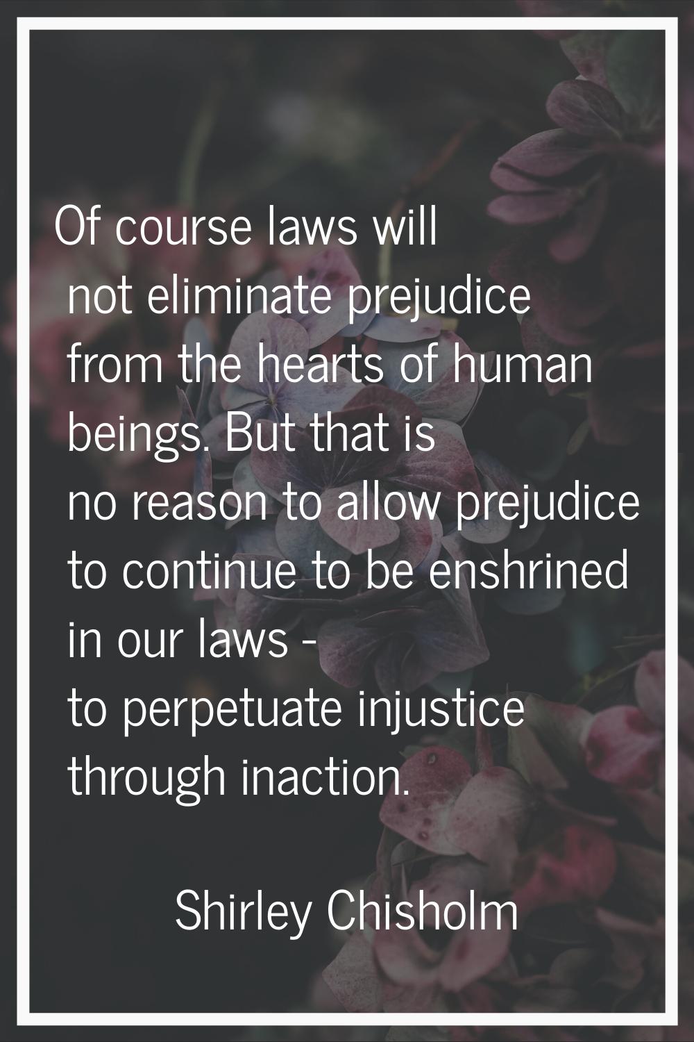 Of course laws will not eliminate prejudice from the hearts of human beings. But that is no reason 