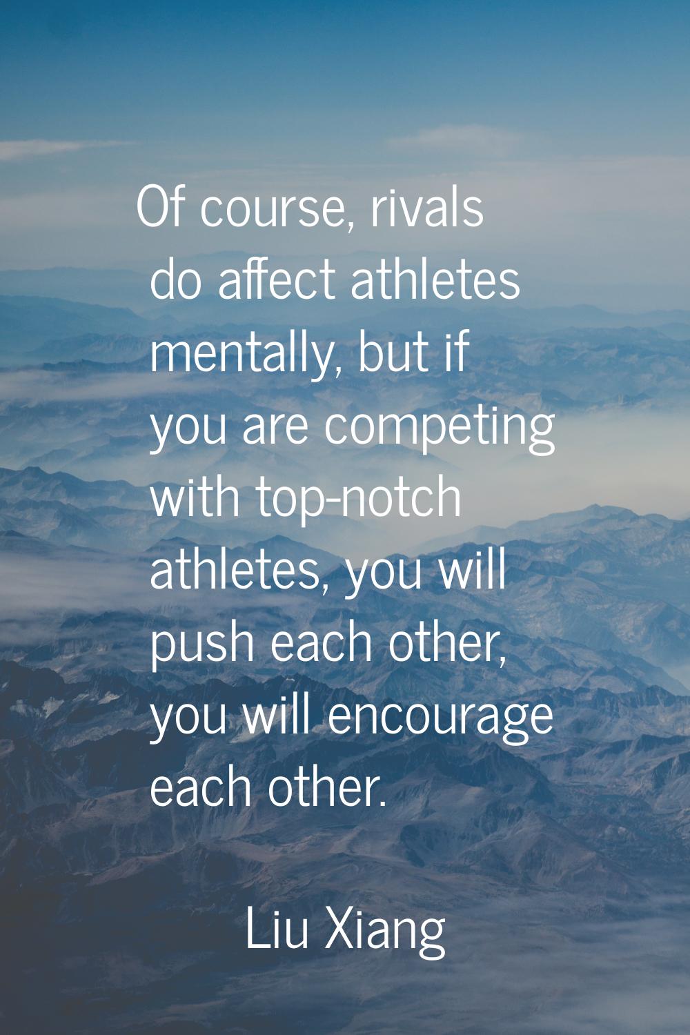 Of course, rivals do affect athletes mentally, but if you are competing with top-notch athletes, yo