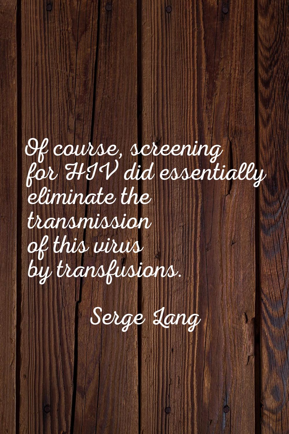 Of course, screening for HIV did essentially eliminate the transmission of this virus by transfusio