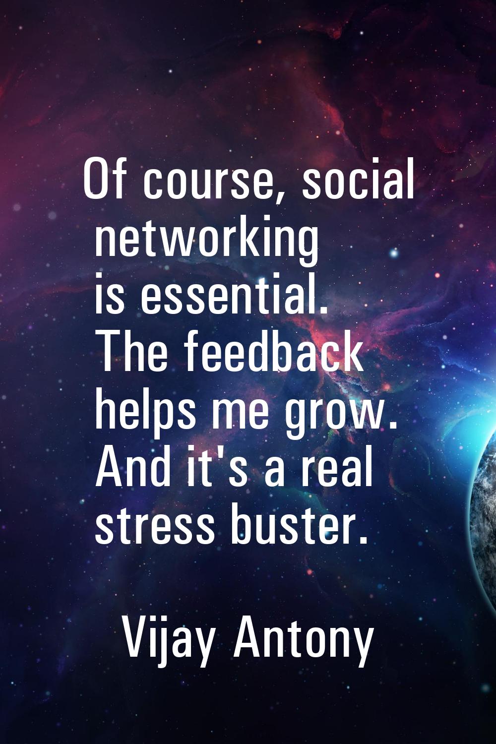 Of course, social networking is essential. The feedback helps me grow. And it's a real stress buste