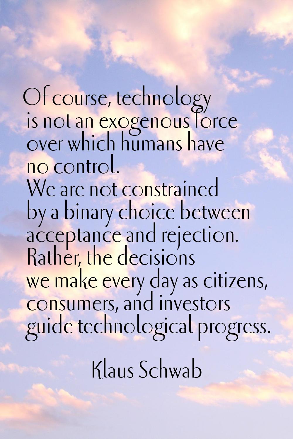 Of course, technology is not an exogenous force over which humans have no control. We are not const