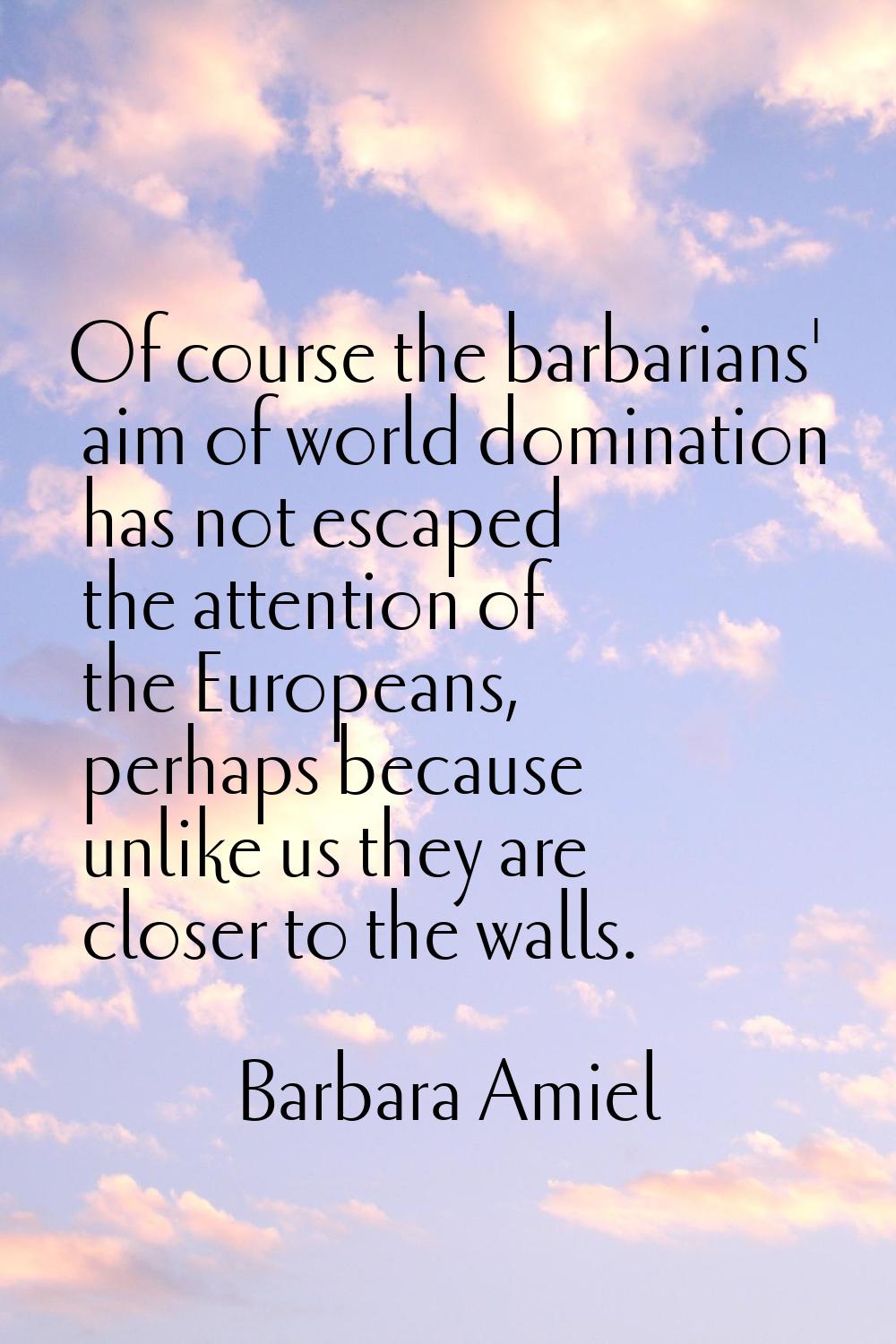 Of course the barbarians' aim of world domination has not escaped the attention of the Europeans, p