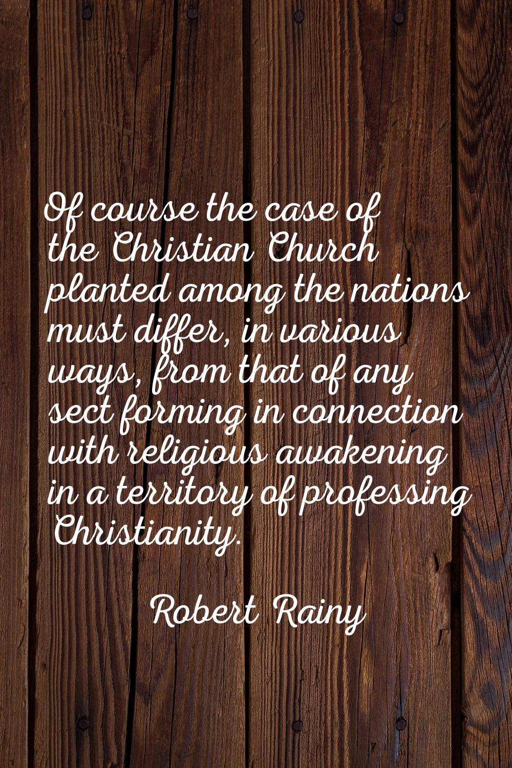 Of course the case of the Christian Church planted among the nations must differ, in various ways, 