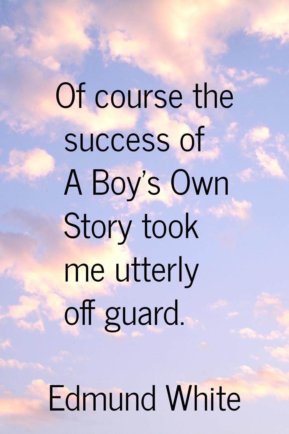 Of course the success of A Boy's Own Story took me utterly off guard.