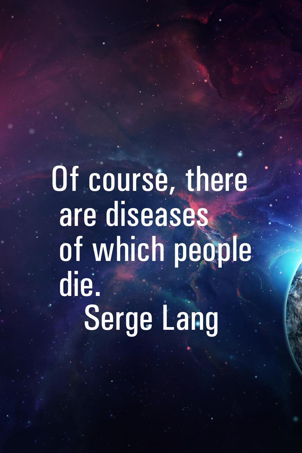 Of course, there are diseases of which people die.