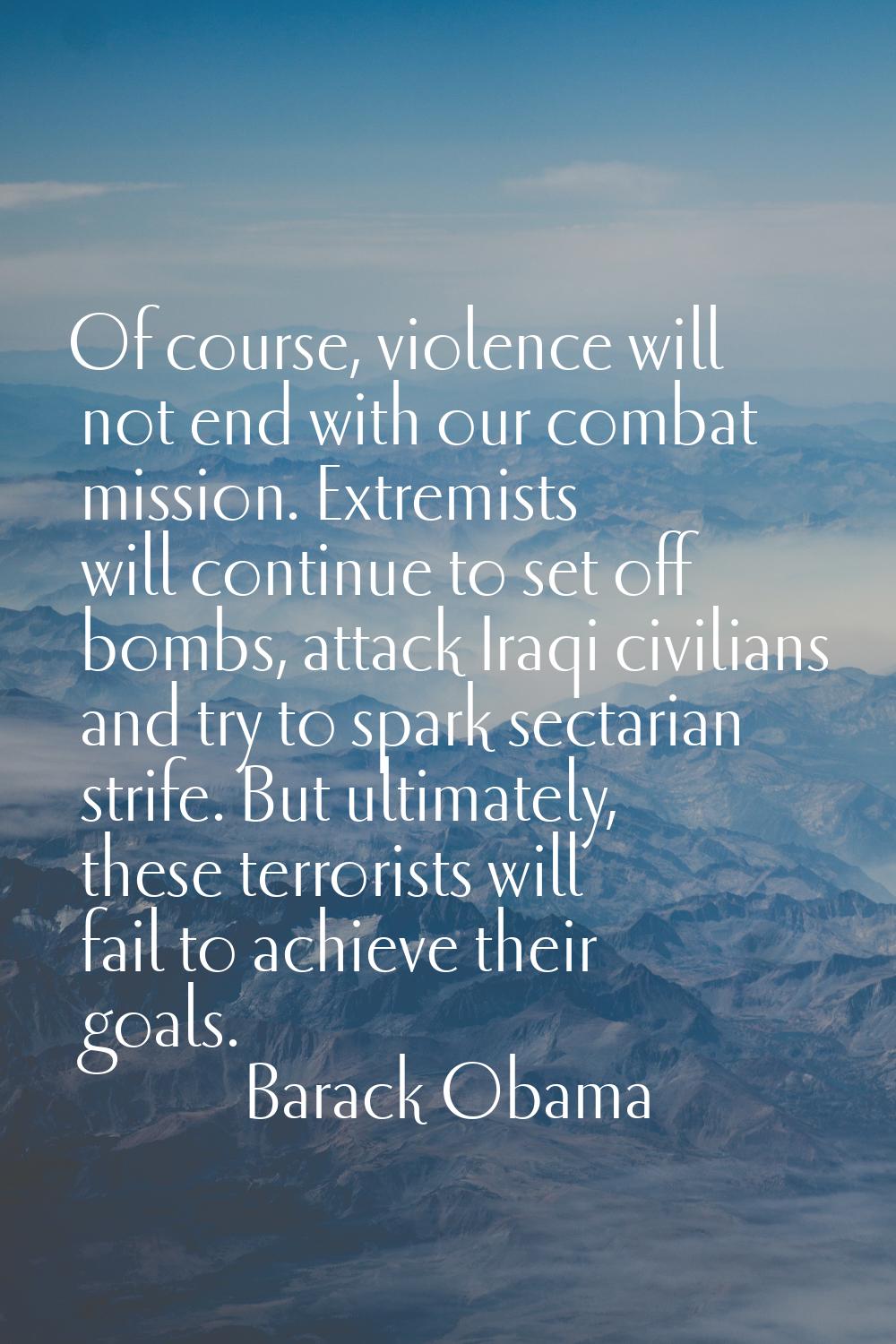 Of course, violence will not end with our combat mission. Extremists will continue to set off bombs