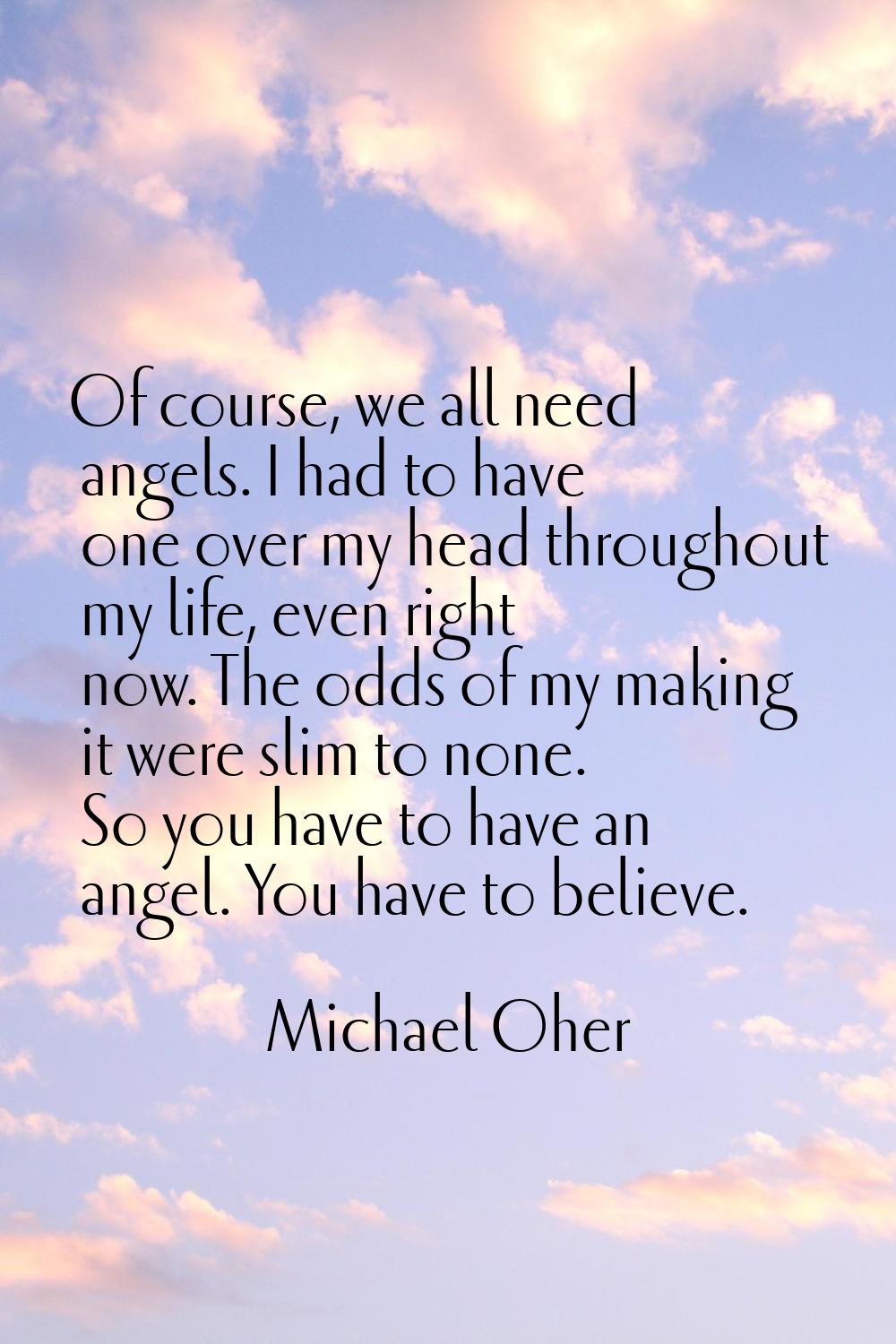 Of course, we all need angels. I had to have one over my head throughout my life, even right now. T
