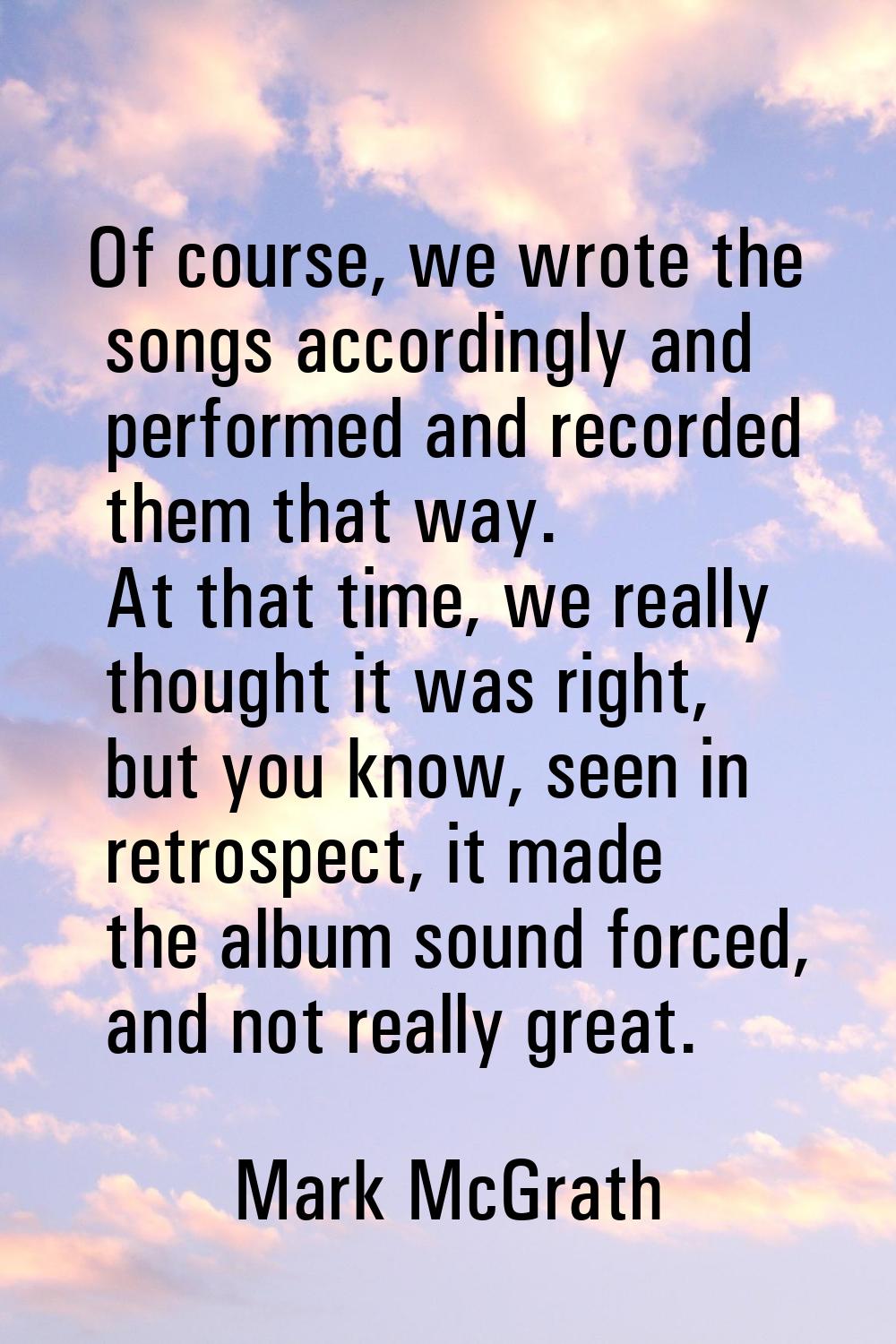 Of course, we wrote the songs accordingly and performed and recorded them that way. At that time, w