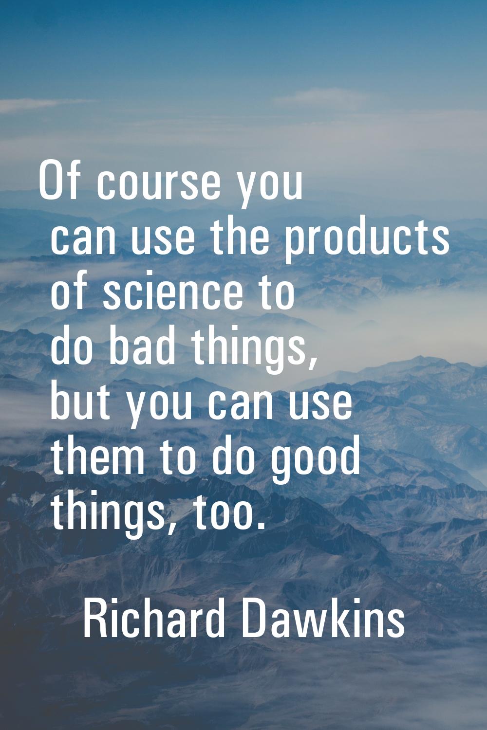 Of course you can use the products of science to do bad things, but you can use them to do good thi