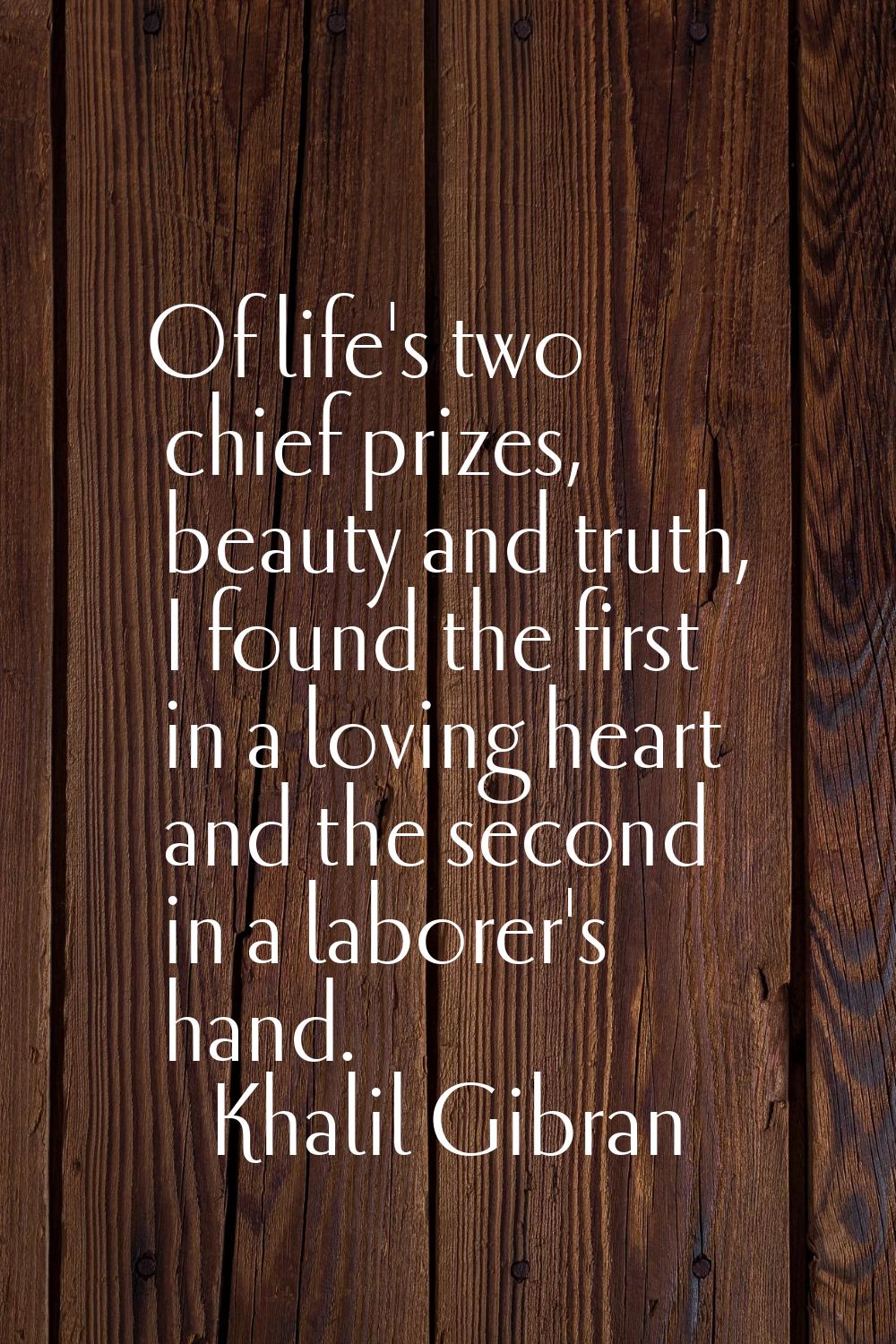 Of life's two chief prizes, beauty and truth, I found the first in a loving heart and the second in
