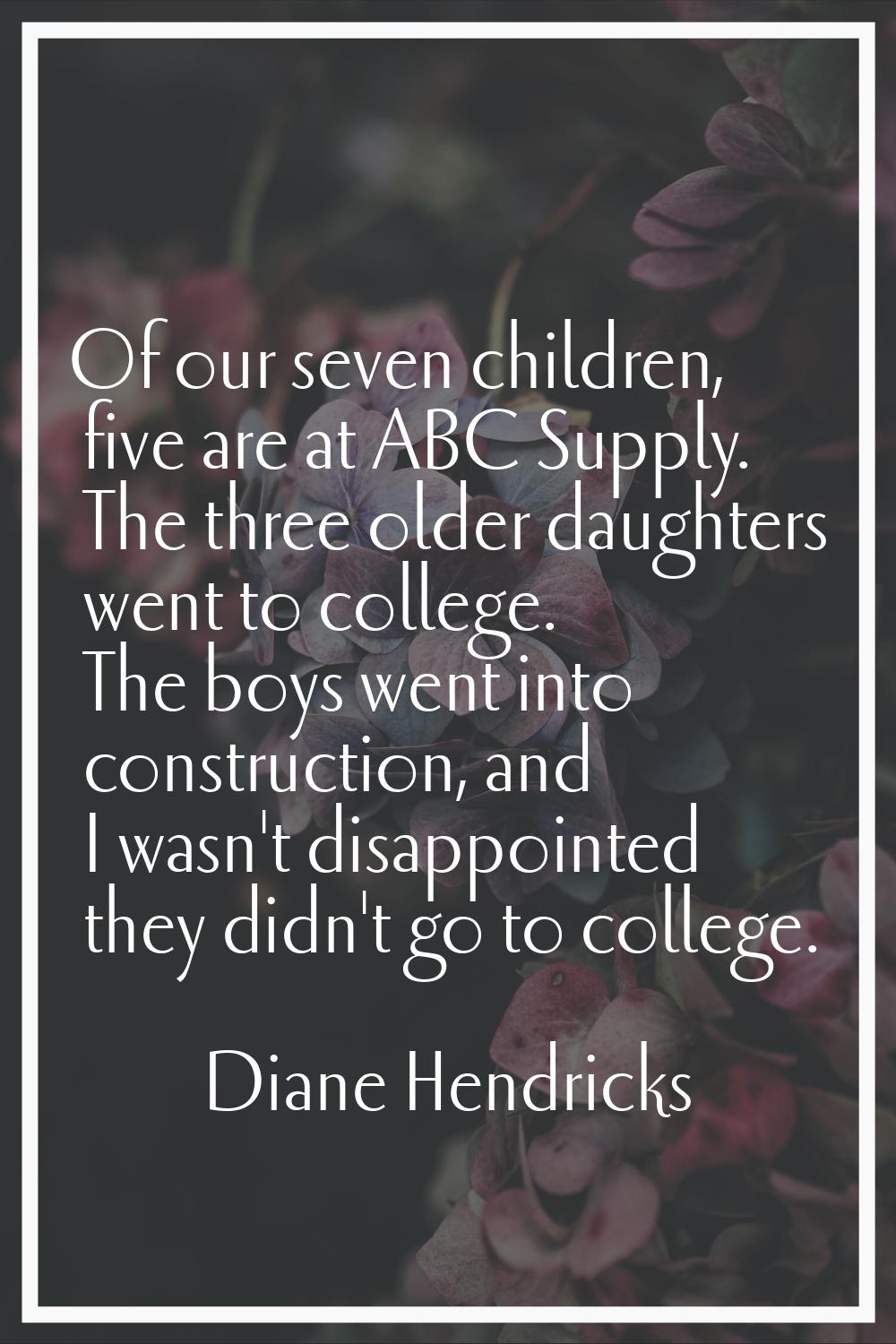 Of our seven children, five are at ABC Supply. The three older daughters went to college. The boys 