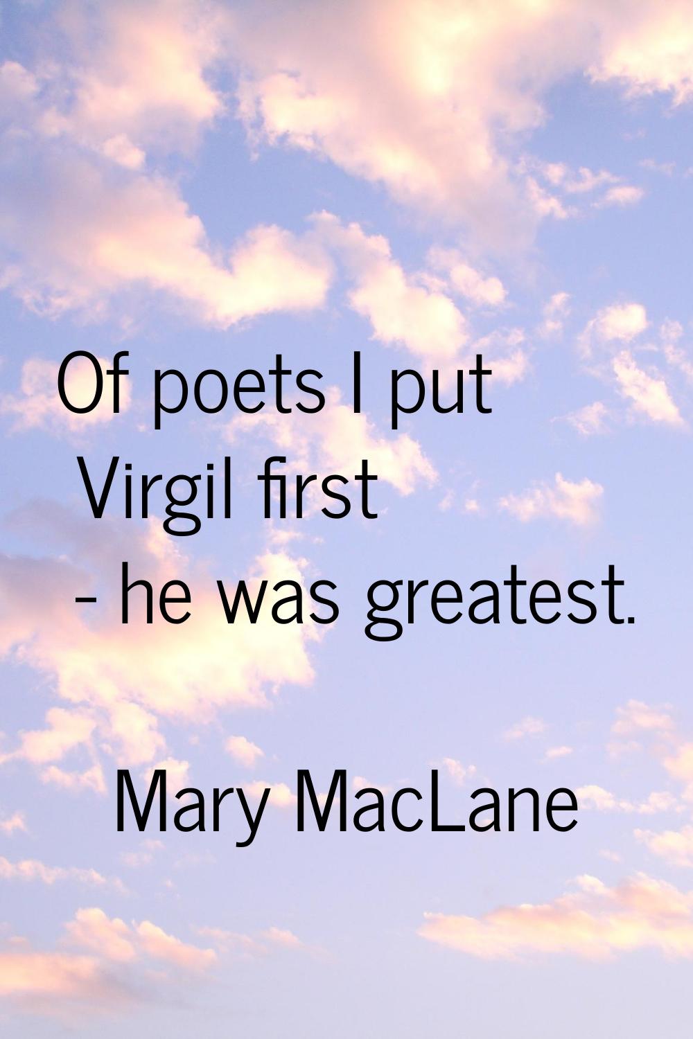Of poets I put Virgil first - he was greatest.