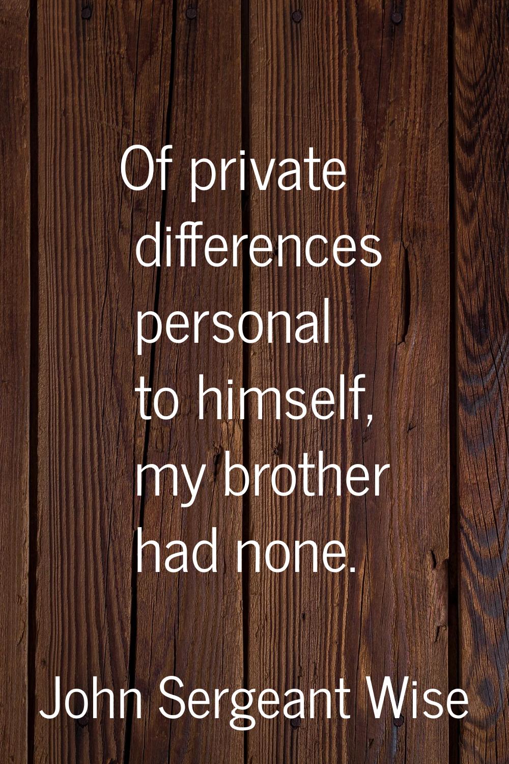 Of private differences personal to himself, my brother had none.