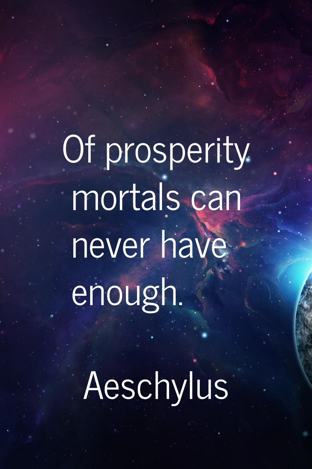 Of prosperity mortals can never have enough.