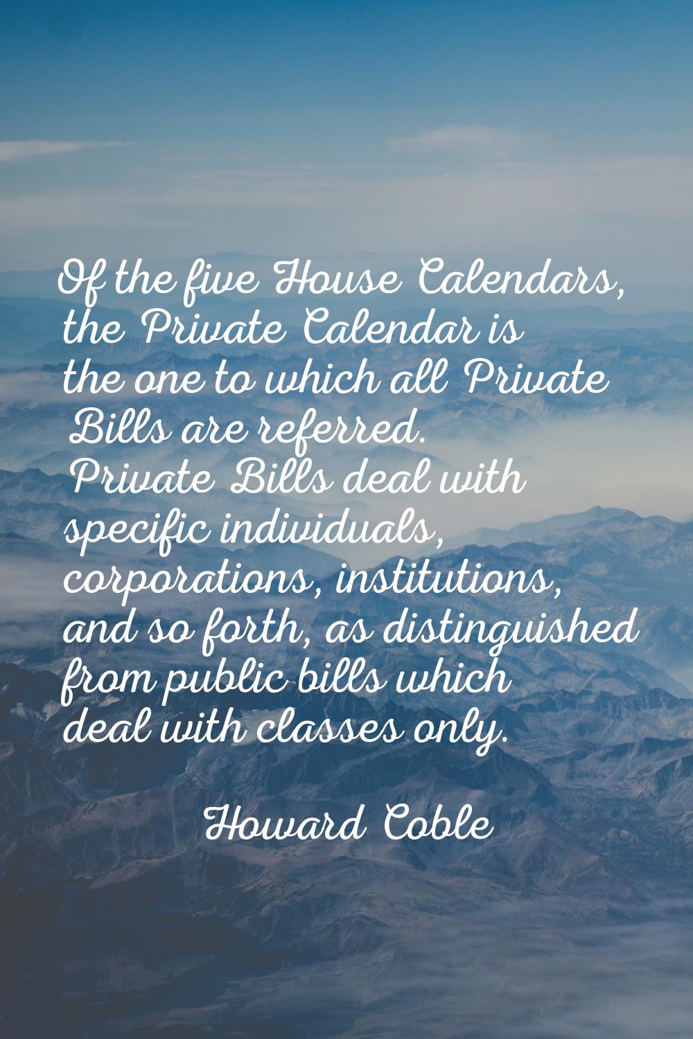 Of the five House Calendars, the Private Calendar is the one to which all Private Bills are referre