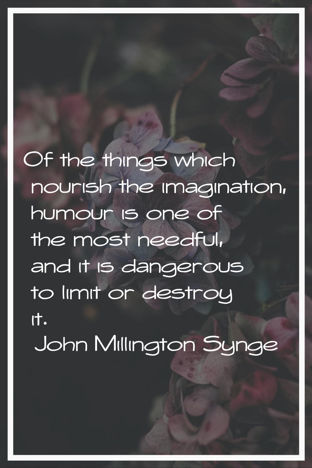 Of the things which nourish the imagination, humour is one of the most needful, and it is dangerous