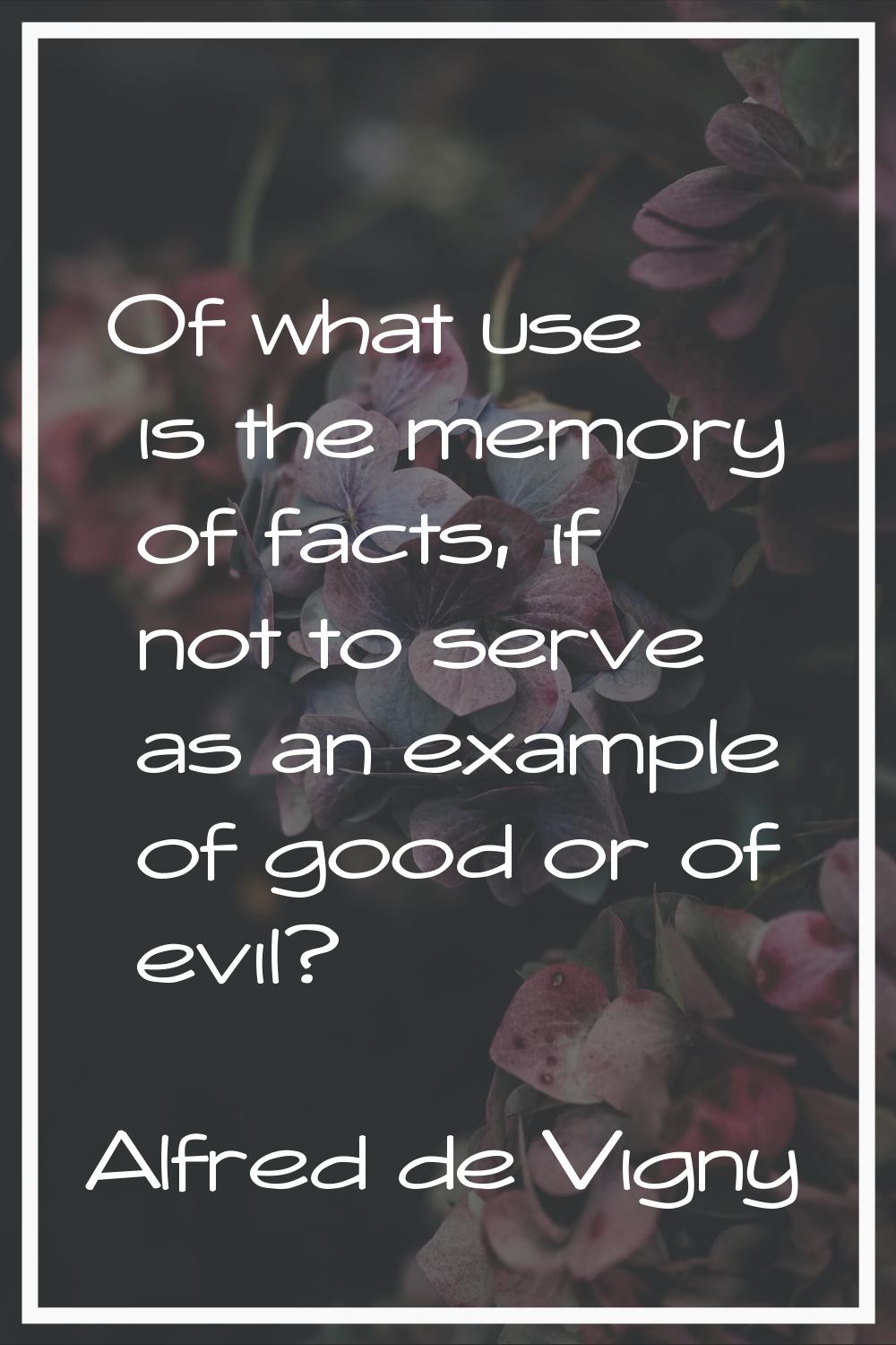 Of what use is the memory of facts, if not to serve as an example of good or of evil?