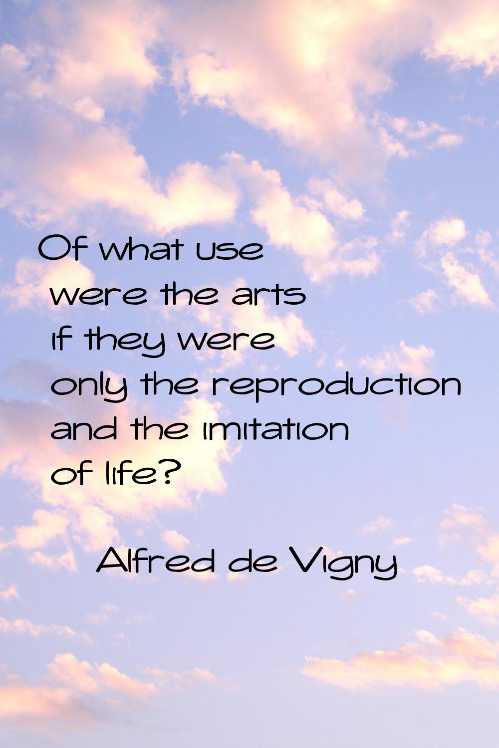 Of what use were the arts if they were only the reproduction and the imitation of life?