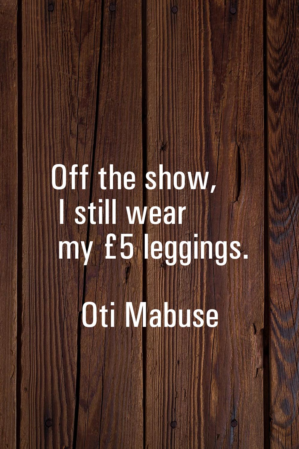 Off the show, I still wear my £5 leggings.