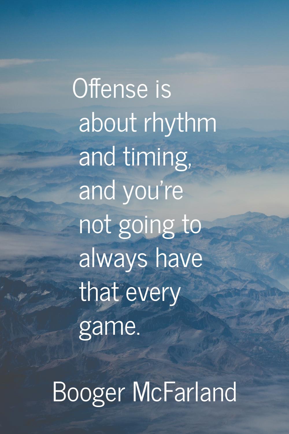 Offense is about rhythm and timing, and you're not going to always have that every game.