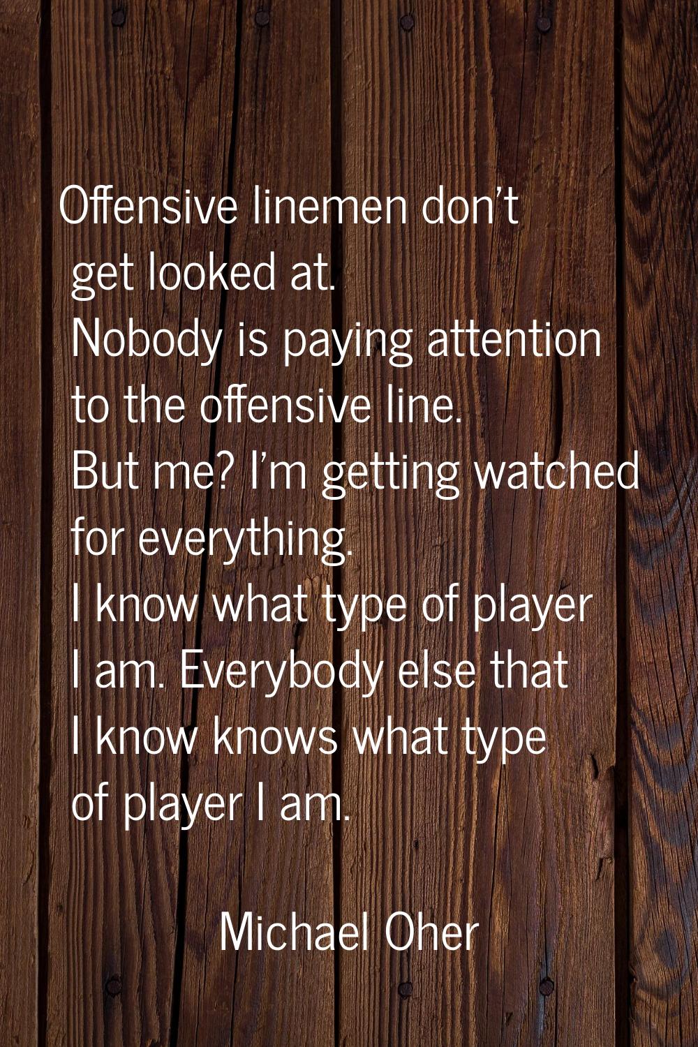 Offensive linemen don't get looked at. Nobody is paying attention to the offensive line. But me? I'