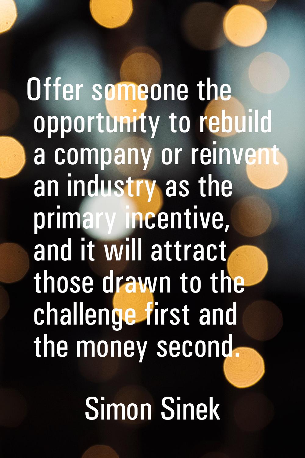 Offer someone the opportunity to rebuild a company or reinvent an industry as the primary incentive