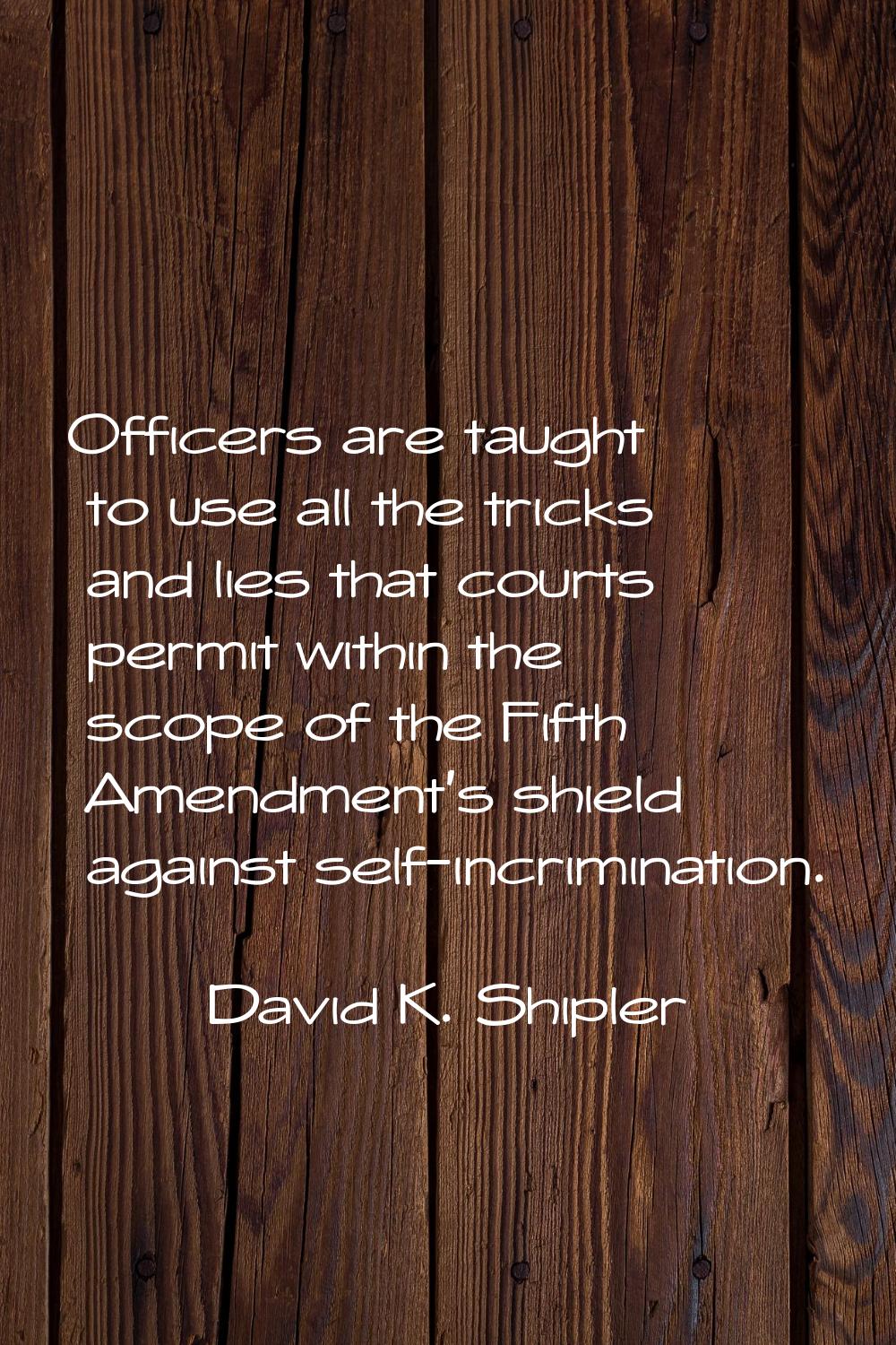Officers are taught to use all the tricks and lies that courts permit within the scope of the Fifth
