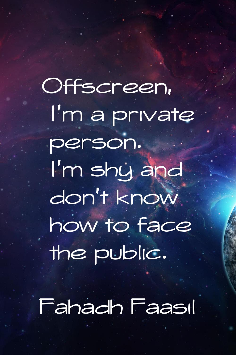Offscreen, I'm a private person. I'm shy and don't know how to face the public.