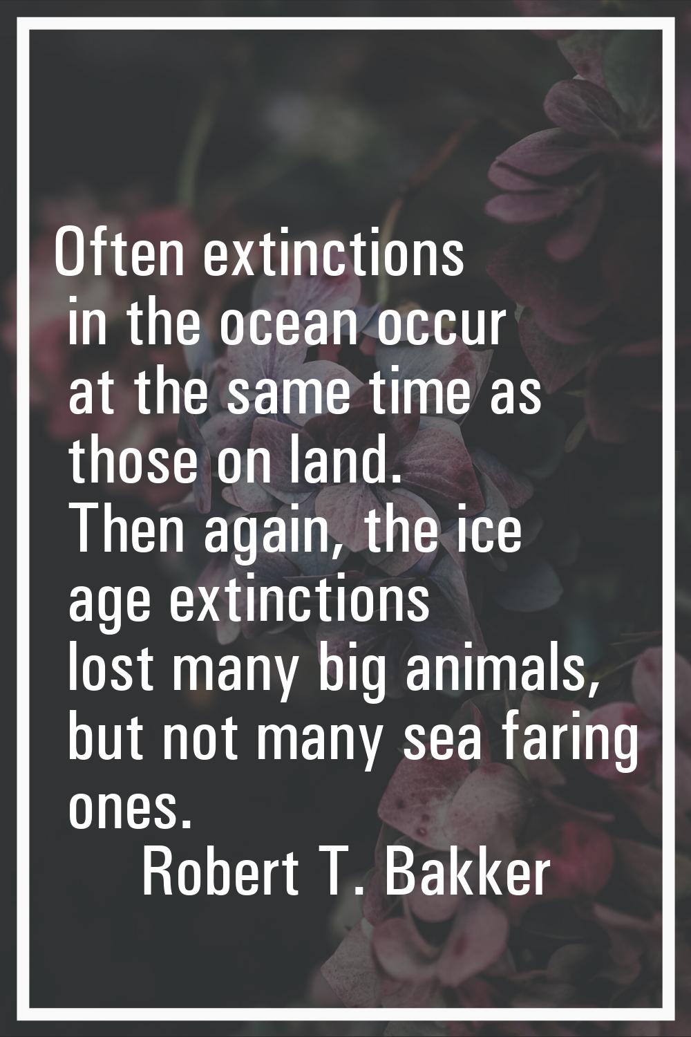 Often extinctions in the ocean occur at the same time as those on land. Then again, the ice age ext