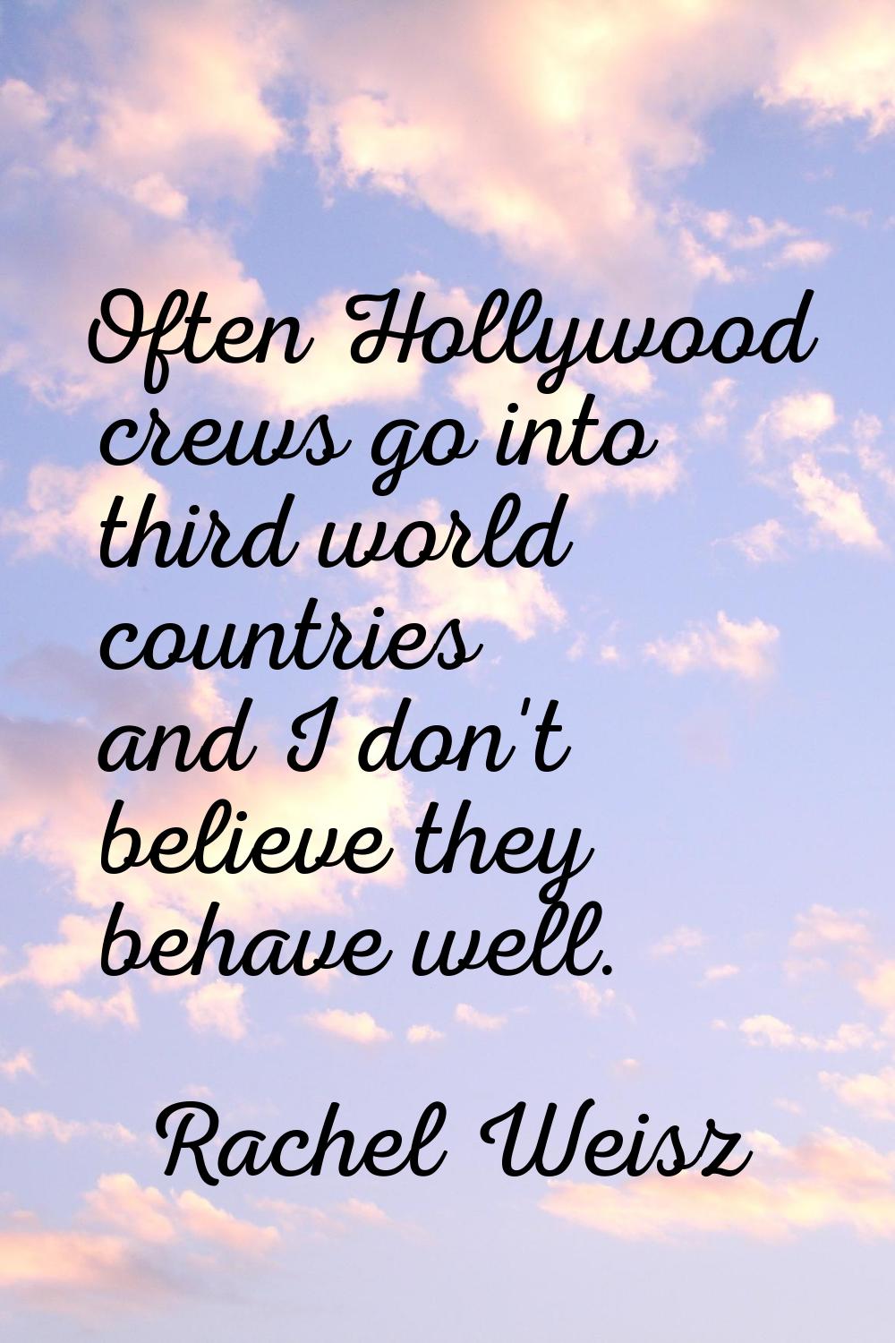Often Hollywood crews go into third world countries and I don't believe they behave well.