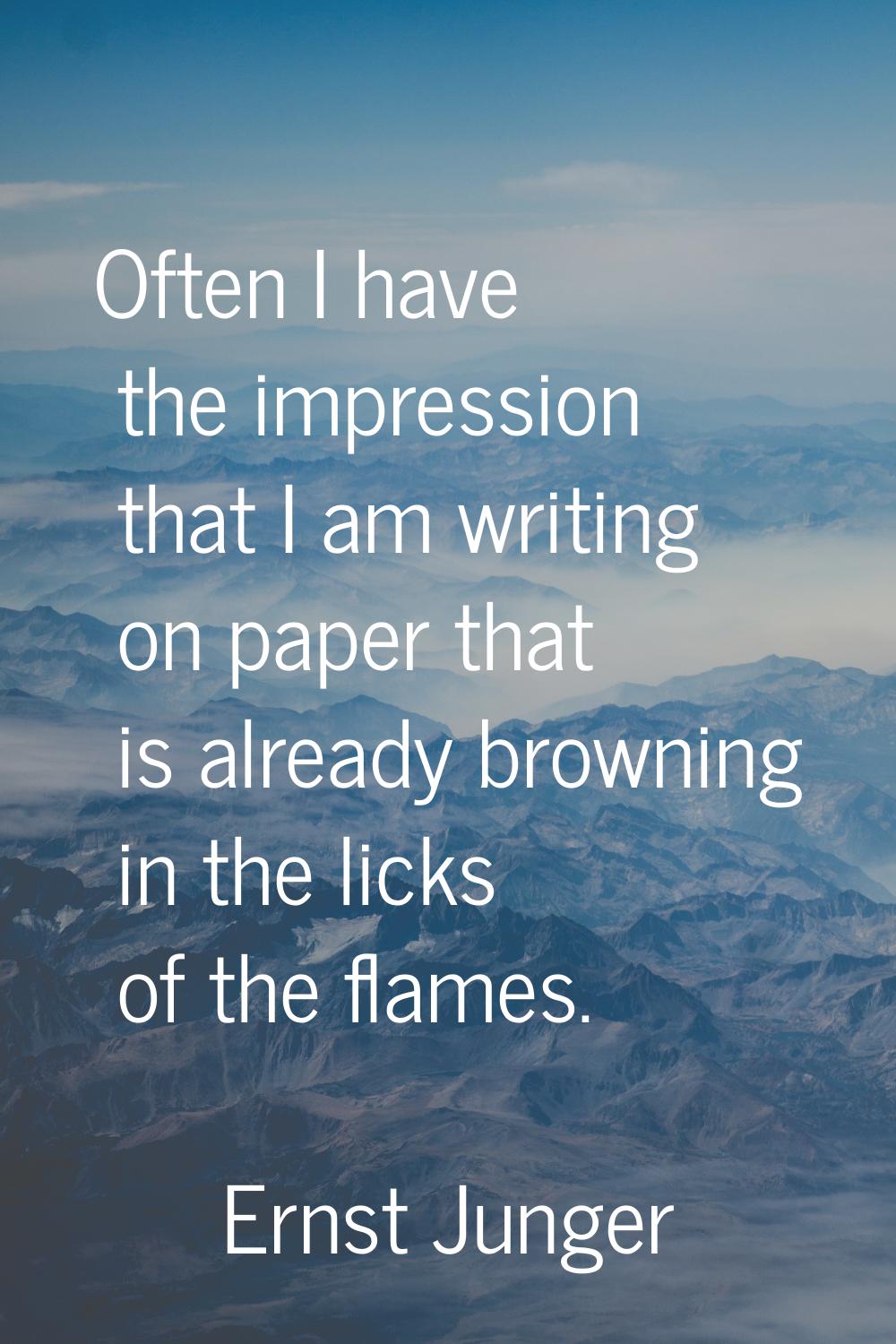 Often I have the impression that I am writing on paper that is already browning in the licks of the