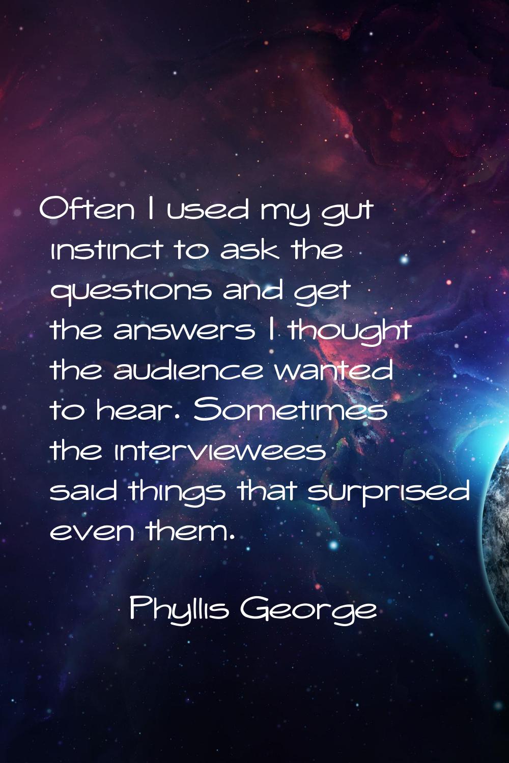 Often I used my gut instinct to ask the questions and get the answers I thought the audience wanted