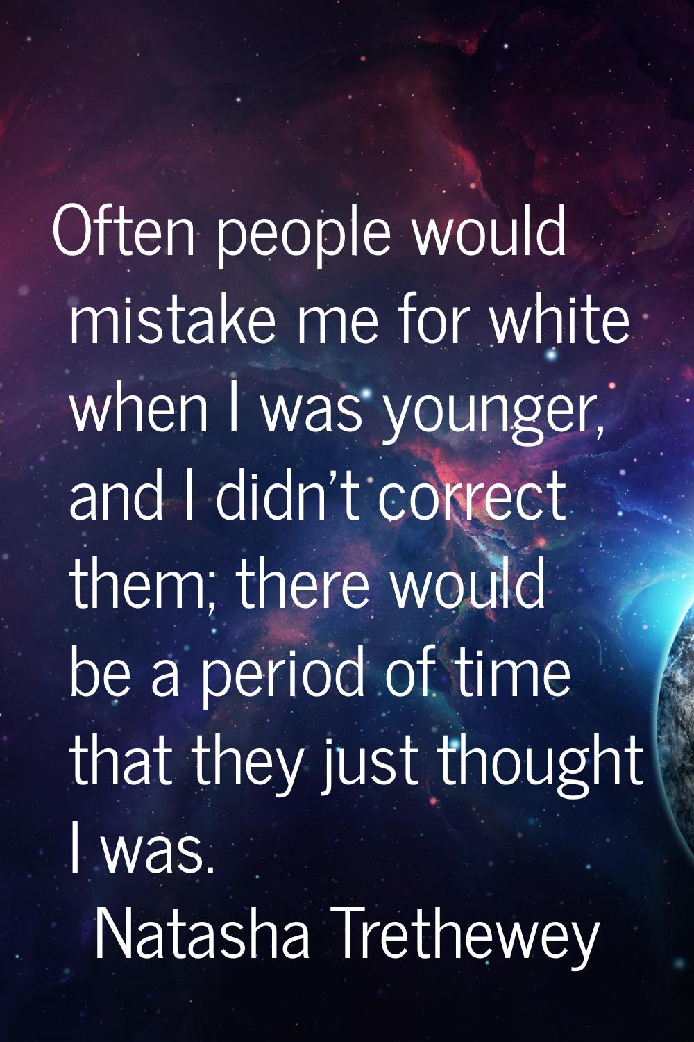 Often people would mistake me for white when I was younger, and I didn't correct them; there would 