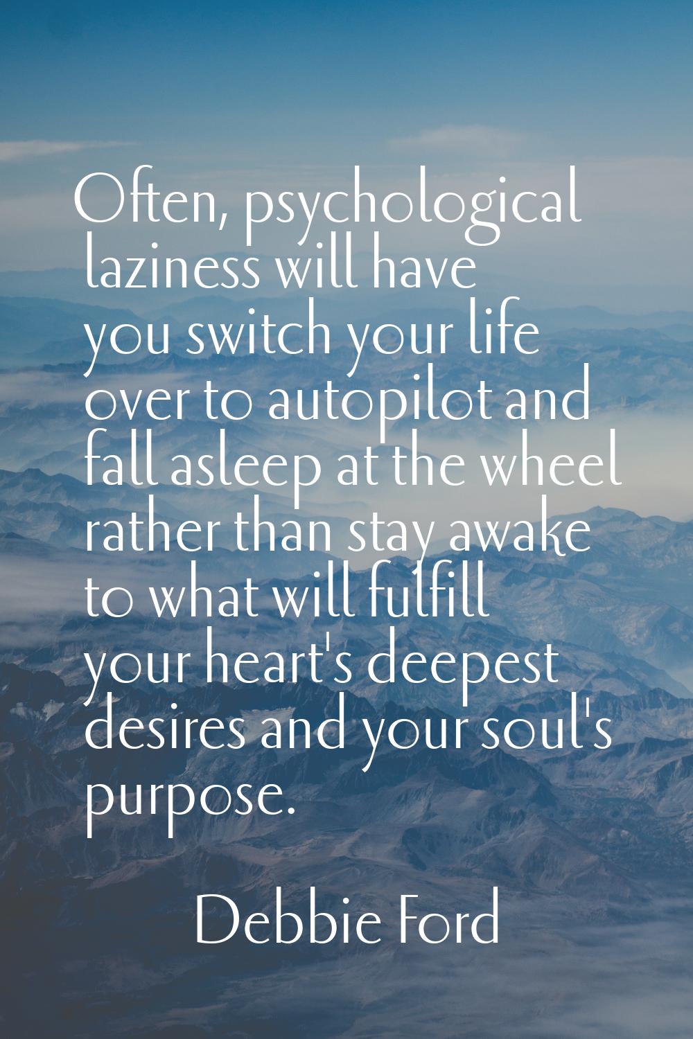 Often, psychological laziness will have you switch your life over to autopilot and fall asleep at t