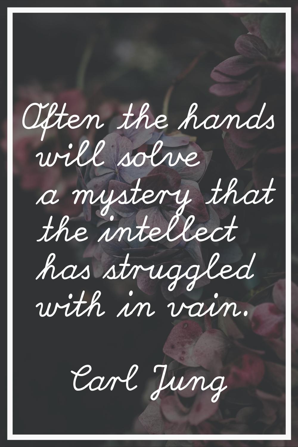 Often the hands will solve a mystery that the intellect has struggled with in vain.