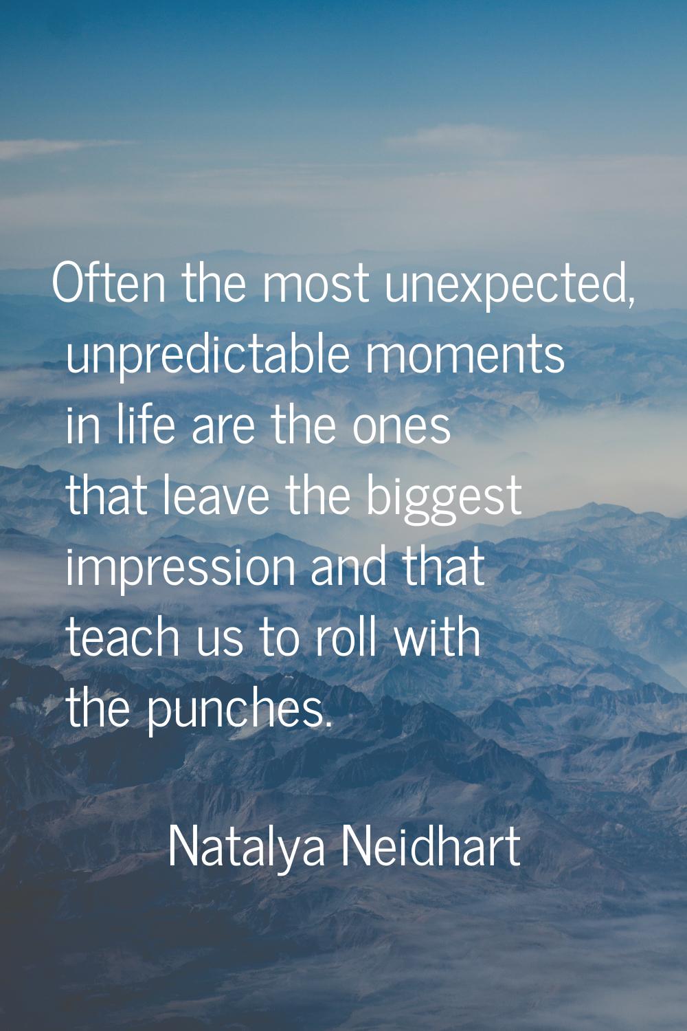 Often the most unexpected, unpredictable moments in life are the ones that leave the biggest impres